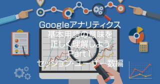 Googleアナリティクス基本用語の意味を正しく理解しよう！<Part1>セッション・ユーザー数